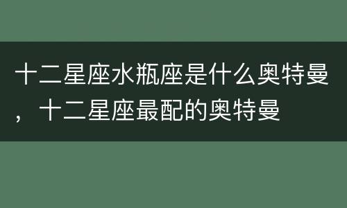 十二星座水瓶座是什么奥特曼，十二星座最配的奥特曼