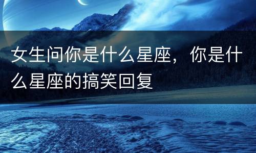 女生问你是什么星座，你是什么星座的搞笑回复