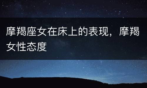 摩羯座女在床上的表现，摩羯女性态度
