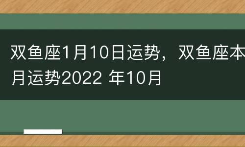 双鱼座1月10日运势，双鱼座本月运势2022 年10月