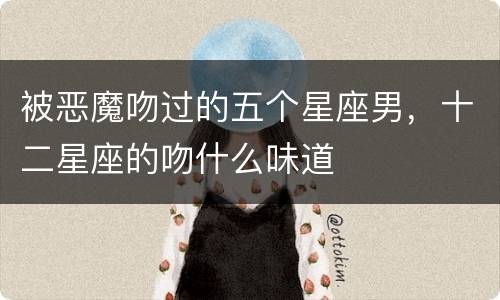 被恶魔吻过的五个星座男，十二星座的吻什么味道