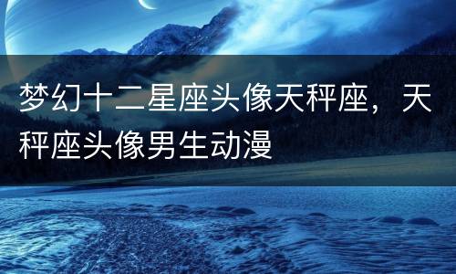 梦幻十二星座头像天秤座，天秤座头像男生动漫