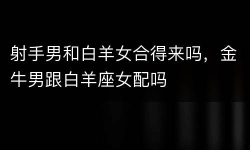 射手男和白羊女合得来吗，金牛男跟白羊座女配吗