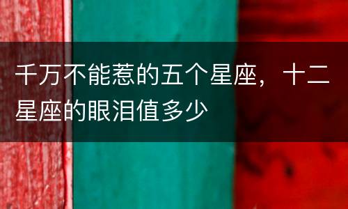 千万不能惹的五个星座，十二星座的眼泪值多少