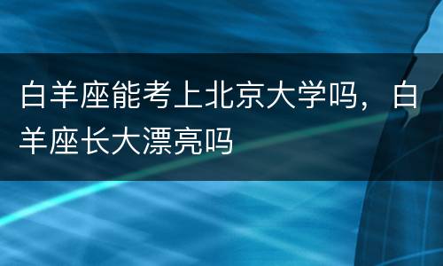白羊座能考上北京大学吗，白羊座长大漂亮吗