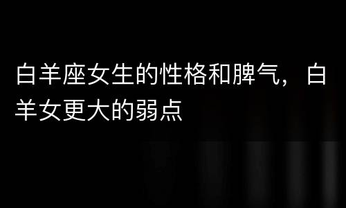白羊座女生的性格和脾气，白羊女更大的弱点