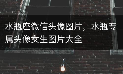 水瓶座微信头像图片，水瓶专属头像女生图片大全