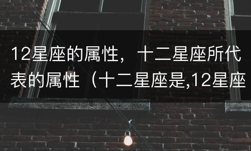 12星座的属性，十二星座所代表的属性（十二星座是,12星座是什么属性）