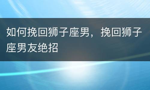 如何挽回狮子座男，挽回狮子座男友绝招