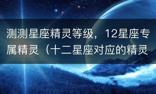 测测星座精灵等级，12星座专属精灵（十二星座对应的精灵）