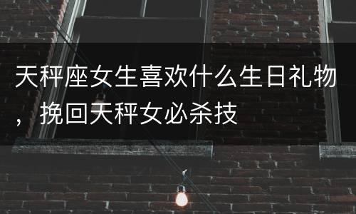 天秤座女生喜欢什么生日礼物，挽回天秤女必杀技