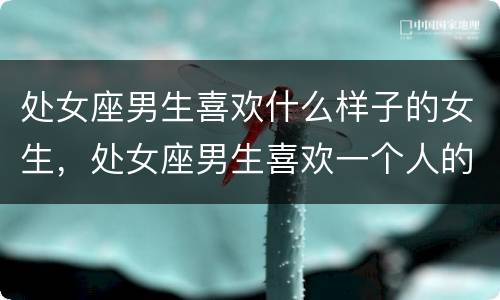 处女座男生喜欢什么样子的女生，处女座男生喜欢一个人的表现