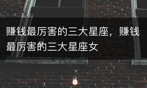 赚钱最厉害的三大星座，赚钱最厉害的三大星座女