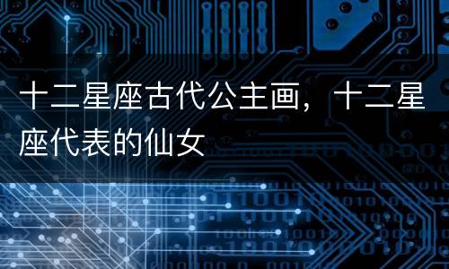 十二星座古代公主画，十二星座代表的仙女