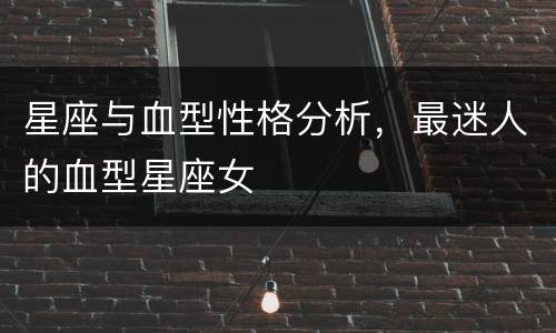星座与血型性格分析，最迷人的血型星座女