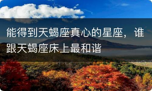 能得到天蝎座真心的星座，谁跟天蝎座床上最和谐