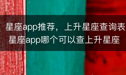 星座app推荐，上升星座查询表 星座app哪个可以查上升星座