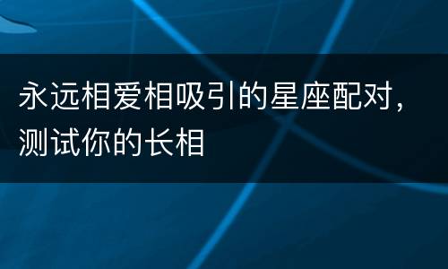 永远相爱相吸引的星座配对，测试你的长相