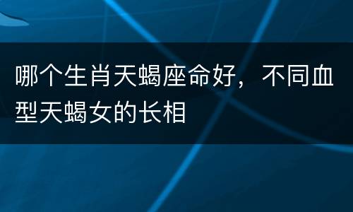哪个生肖天蝎座命好，不同血型天蝎女的长相