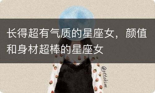 长得超有气质的星座女，颜值和身材超棒的星座女