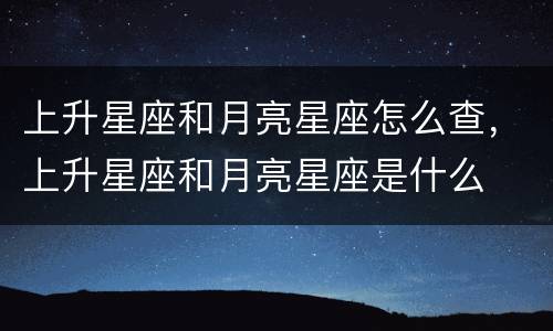 上升星座和月亮星座怎么查，上升星座和月亮星座是什么