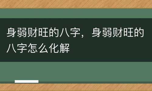 身弱财旺的八字，身弱财旺的八字怎么化解