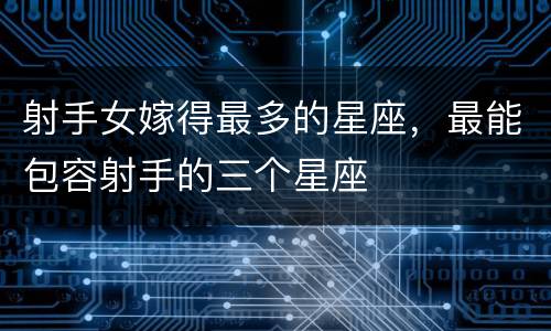 射手女嫁得最多的星座，最能包容射手的三个星座