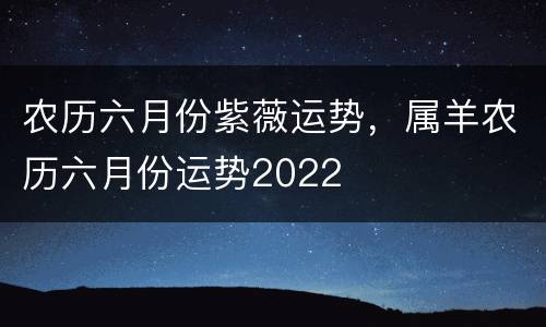 农历六月份紫薇运势，属羊农历六月份运势2022