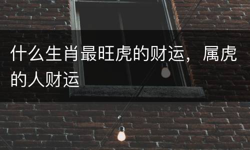 什么生肖最旺虎的财运，属虎的人财运
