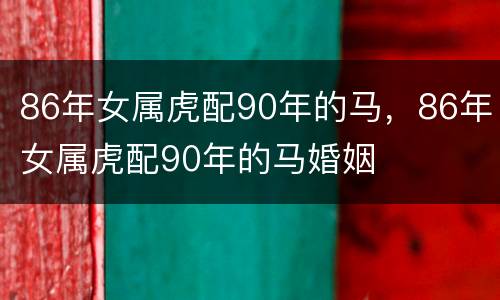 86年女属虎配90年的马，86年女属虎配90年的马婚姻