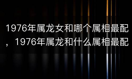 1976年属龙女和哪个属相最配，1976年属龙和什么属相最配