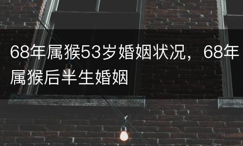 68年属猴53岁婚姻状况，68年属猴后半生婚姻