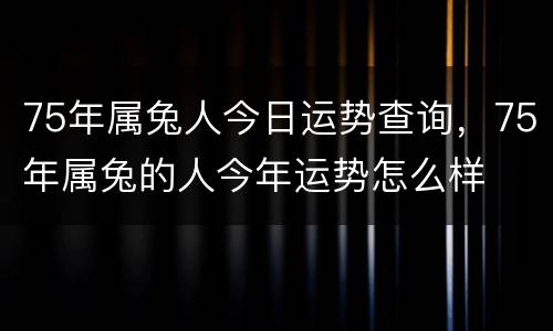 75年属兔人今日运势查询，75年属兔的人今年运势怎么样