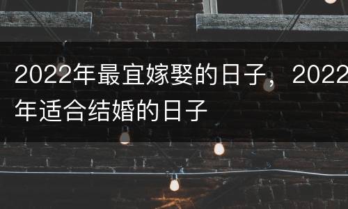 2022年最宜嫁娶的日子，2022年适合结婚的日子