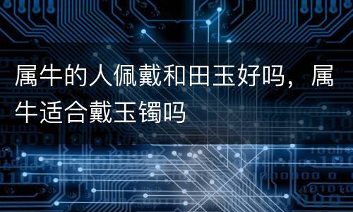 属牛的人佩戴和田玉好吗，属牛适合戴玉镯吗
