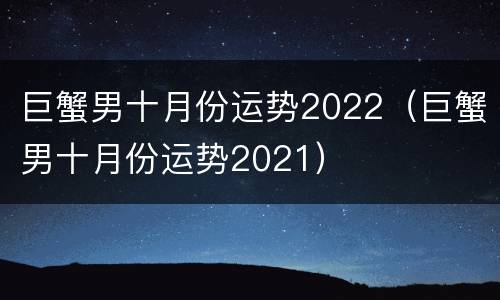 巨蟹男十月份运势2022（巨蟹男十月份运势2021）