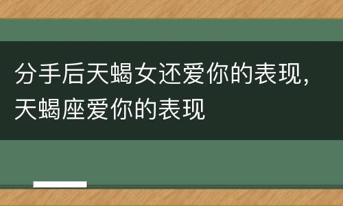 分手后天蝎女还爱你的表现，天蝎座爱你的表现