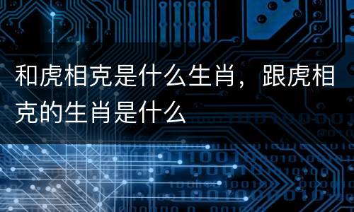 和虎相克是什么生肖，跟虎相克的生肖是什么