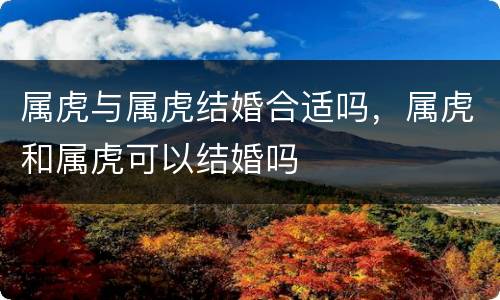属虎与属虎结婚合适吗，属虎和属虎可以结婚吗
