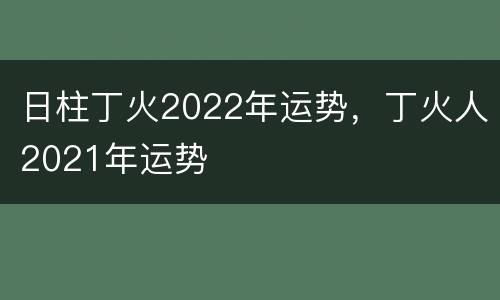 日柱丁火2022年运势，丁火人2021年运势