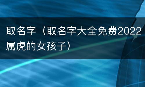取名字（取名字大全免费2022属虎的女孩子）