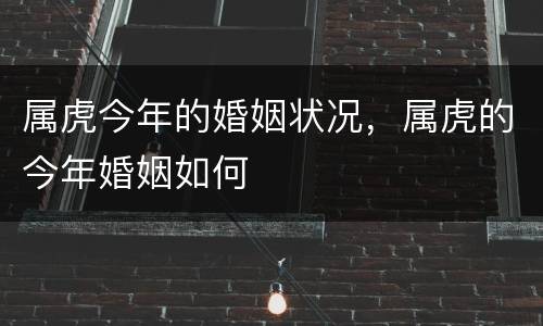 属虎今年的婚姻状况，属虎的今年婚姻如何
