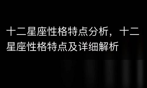 十二星座性格特点分析，十二星座性格特点及详细解析