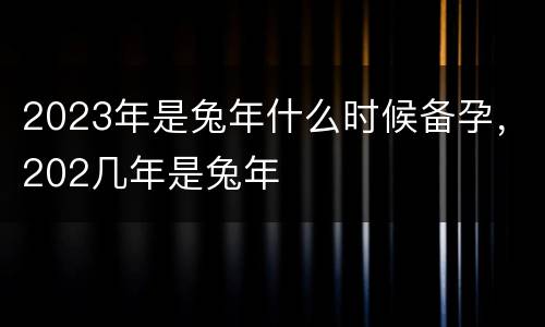 2023年是兔年什么时候备孕，202几年是兔年