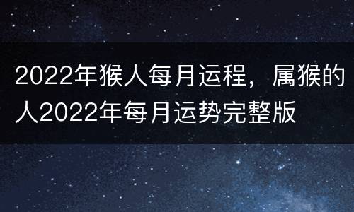 2022年猴人每月运程，属猴的人2022年每月运势完整版
