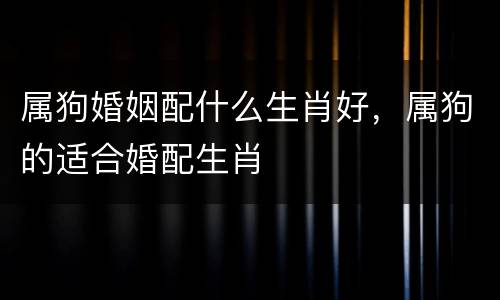属狗婚姻配什么生肖好，属狗的适合婚配生肖