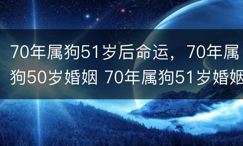 70年属狗51岁后命运，70年属狗50岁婚姻 70年属狗51岁婚姻家庭