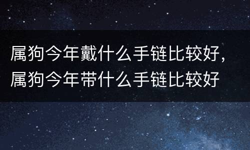 属狗今年戴什么手链比较好，属狗今年带什么手链比较好
