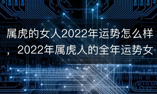 属虎的女人2022年运势怎么样，2022年属虎人的全年运势女