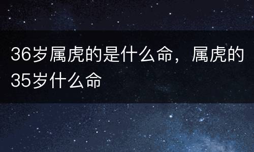 36岁属虎的是什么命，属虎的35岁什么命